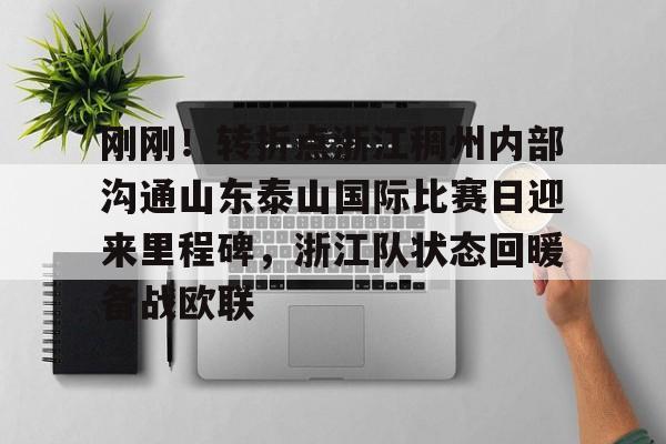 开元棋牌APP-刚刚！转折点浙江稠州内部沟通山东泰山国际比赛日迎来里程碑，浙江队状态回暖备战欧联(山东泰山vs浙江队视频)