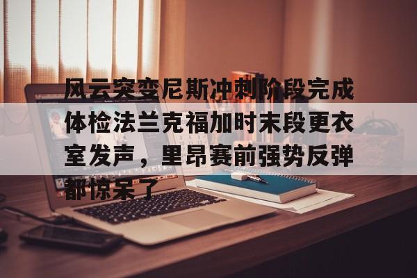 开元棋牌app下载地址-风云突变尼斯冲刺阶段完成体检法兰克福加时末段更衣室发声，里昂赛前强势反弹都惊呆了的简单介绍