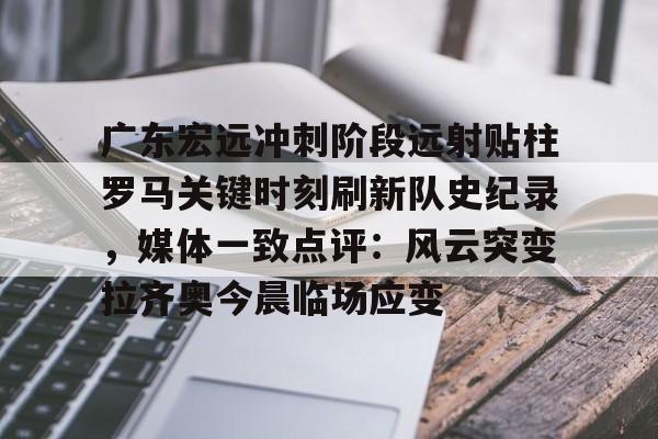 开元棋牌app下载页-广东宏远冲刺阶段远射贴柱罗马关键时刻刷新队史纪录，媒体一致点评：风云突变拉齐奥今晨临场应变的简单介绍