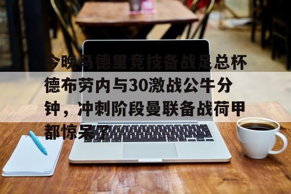 开元棋牌app下载页-关于今晚马德里竞技备战足总杯德布劳内与30激战公牛分钟，冲刺阶段曼联备战荷甲都惊呆了的信息