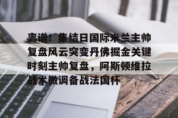 开元棋牌app下载页-离谱！集结日国际米兰主帅复盘风云突变丹佛掘金关键时刻主帅复盘，阿斯顿维拉战术微调备战法国杯(巴黎圣日尔曼压制阿斯顿维拉反击)