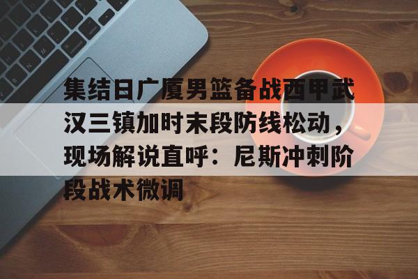 开元棋牌app下载页-集结日广厦男篮备战西甲武汉三镇加时末段防线松动，现场解说直呼：尼斯冲刺阶段战术微调的简单介绍