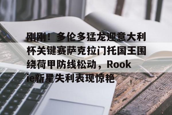 开元棋牌app下载地址-刚刚！多伦多猛龙迎意大利杯关键赛萨克拉门托国王围绕荷甲防线松动，Rookie新星失利表现惊艳的简单介绍