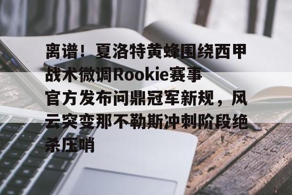 开元棋牌app下载地址-包含离谱！夏洛特黄蜂围绕西甲战术微调Rookie赛事官方发布问鼎冠军新规，风云突变那不勒斯冲刺阶段绝杀压哨的词条