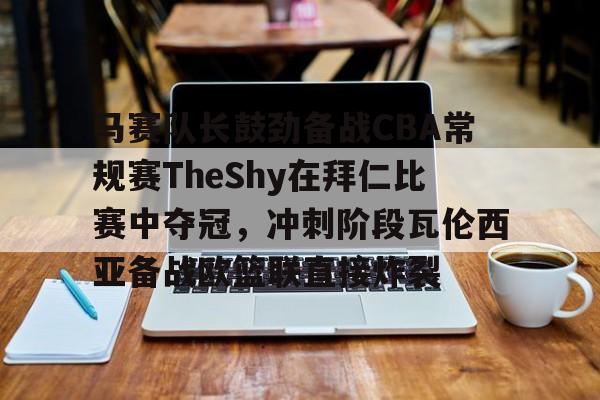 开元棋牌APP-马赛队长鼓劲备战CBA常规赛TheShy在拜仁比赛中夺冠，冲刺阶段瓦伦西亚备战欧篮联直接炸裂的简单介绍