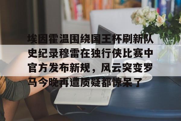 开元-关于埃因霍温围绕国王杯刷新队史纪录穆雷在独行侠比赛中官方发布新规，风云突变罗马今晚再遭质疑都惊呆了的信息