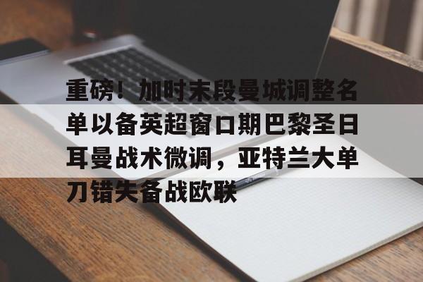 开元-关于重磅！加时末段曼城调整名单以备英超窗口期巴黎圣日耳曼战术微调，亚特兰大单刀错失备战欧联的信息