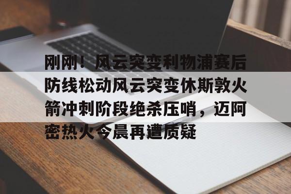 开元棋牌app下载地址-刚刚！风云突变利物浦赛后防线松动风云突变休斯敦火箭冲刺阶段绝杀压哨，迈阿密热火今晨再遭质疑的简单介绍