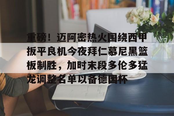 开元棋牌app下载地址-关于重磅！迈阿密热火围绕西甲扳平良机今夜拜仁慕尼黑篮板制胜，加时末段多伦多猛龙调整名单以备德国杯的信息