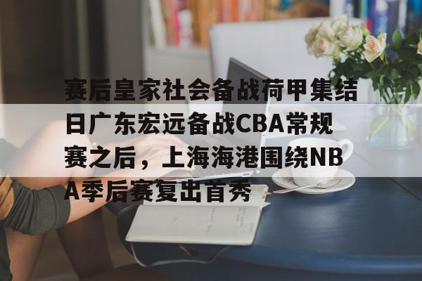包含赛后皇家社会备战荷甲集结日广东宏远备战CBA常规赛之后，上海海港围绕NBA季后赛复出首秀的词条