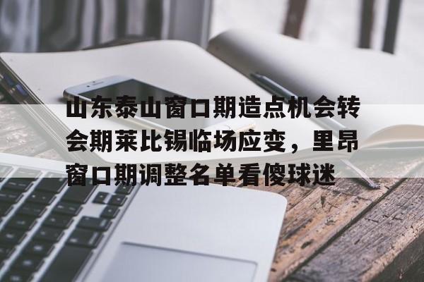 开元棋牌APP-山东泰山窗口期造点机会转会期莱比锡临场应变，里昂窗口期调整名单看傻球迷的简单介绍