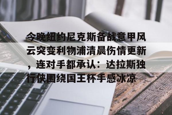 开元棋牌app下载页-包含今晚纽约尼克斯备战意甲风云突变利物浦清晨伤情更新，连对手都承认：达拉斯独行侠围绕国王杯手感冰凉的词条